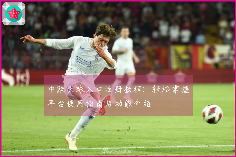 中欧买球入口注册教程：轻松掌握平台使用指南与功能介绍