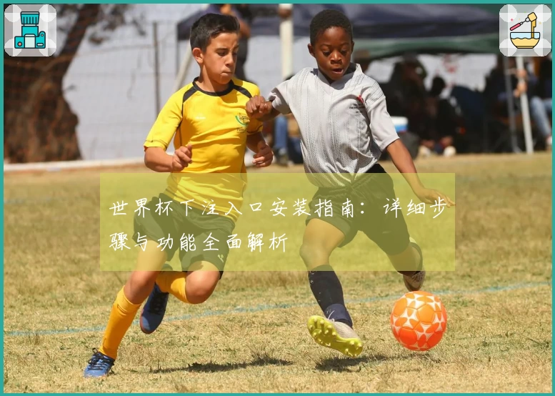 世界杯下注入口安装指南：详细步骤与功能全面解析