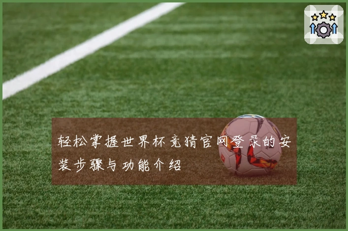 轻松掌握世界杯竞猜官网登录的安装步骤与功能介绍