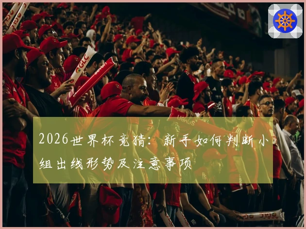 2026世界杯竞猜：新手如何判断小组出线形势及注意事项