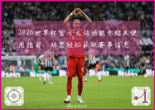 2026世界杯官方主站功能介绍及使用指南，助您轻松获取赛事信息