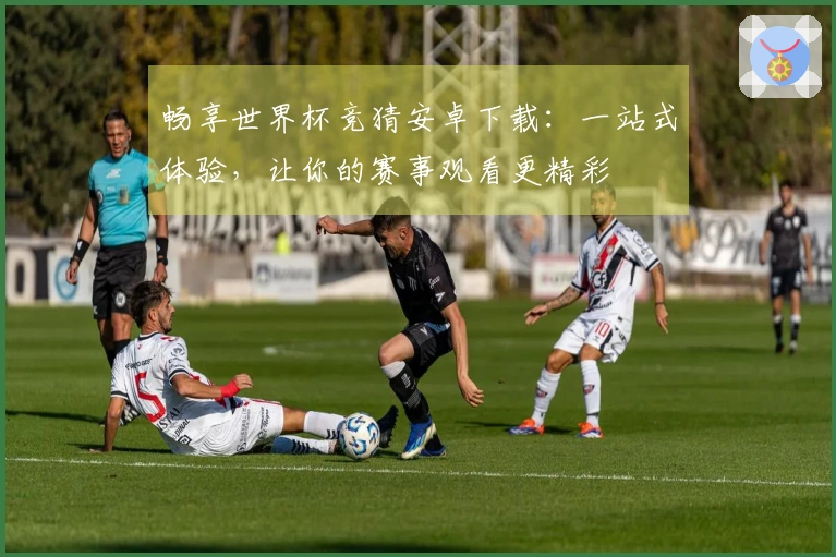 畅享世界杯竞猜安卓下载：一站式体验，让你的赛事观看更精彩