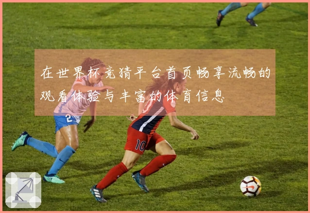 在世界杯竞猜平台首页畅享流畅的观看体验与丰富的体育信息