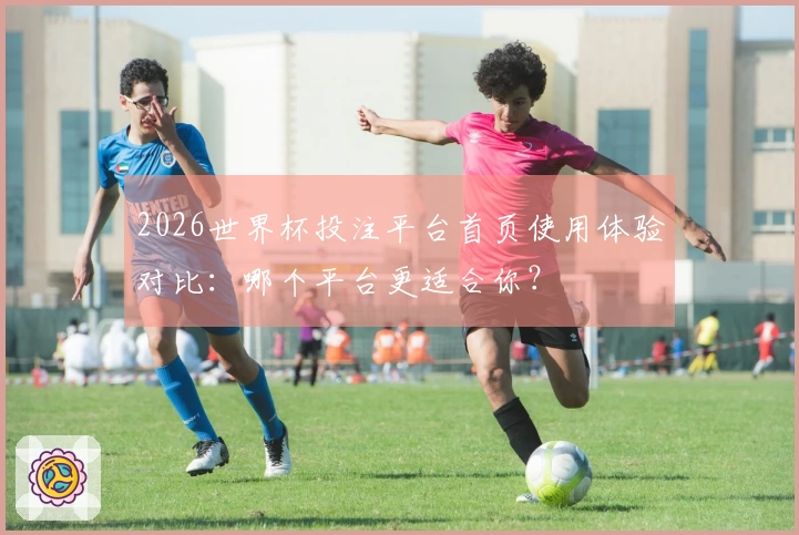 2026世界杯投注平台首页使用体验对比：哪个平台更适合你？