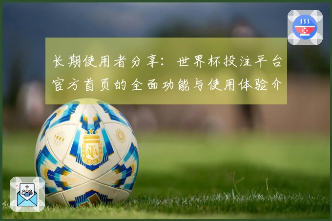 长期使用者分享：世界杯投注平台官方首页的全面功能与使用体验介绍
