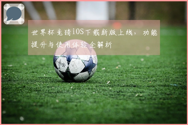 世界杯竞猜iOS下载新版上线，功能提升与使用体验全解析