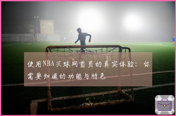 使用NBA买球网首页的真实体验：你需要知道的功能与特色