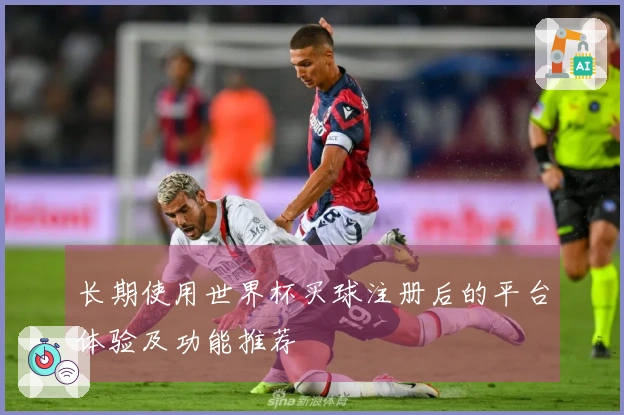 长期使用世界杯买球注册后的平台体验及功能推荐