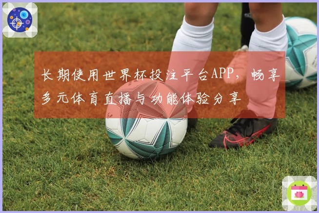 长期使用世界杯投注平台APP，畅享多元体育直播与功能体验分享