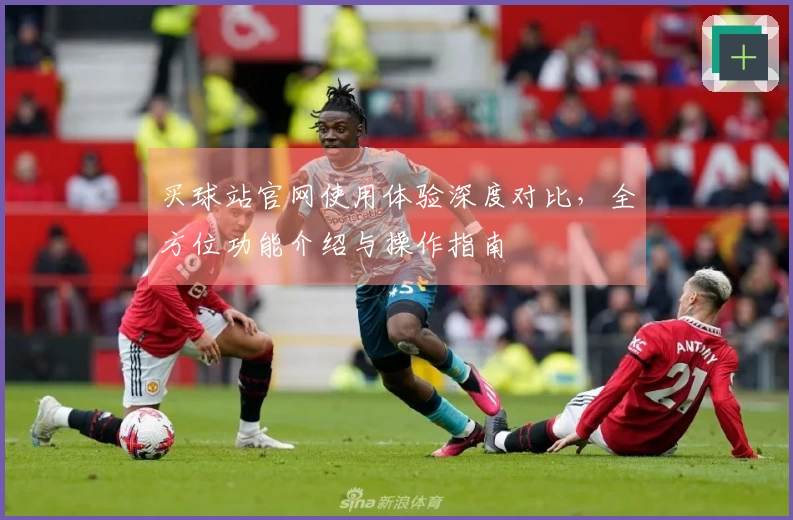 买球站官网使用体验深度对比，全方位功能介绍与操作指南