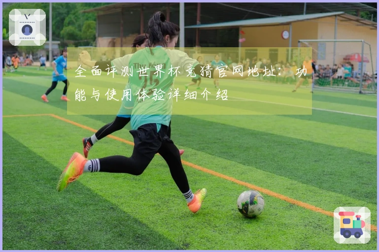 全面评测世界杯竞猜官网地址：功能与使用体验详细介绍
