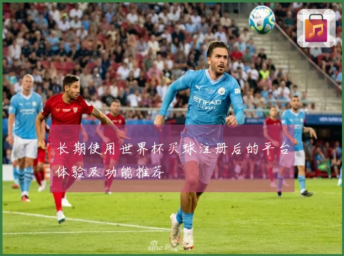 长期使用世界杯买球注册后的平台体验及功能推荐