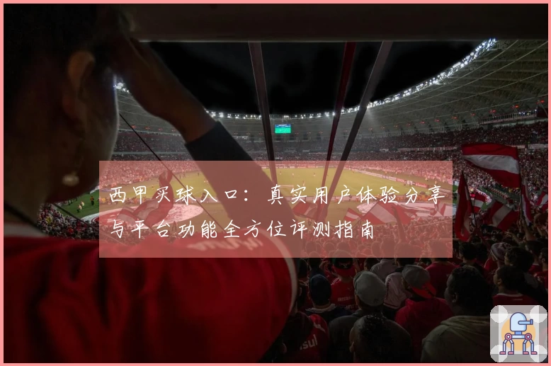 西甲买球入口：真实用户体验分享与平台功能全方位评测指南