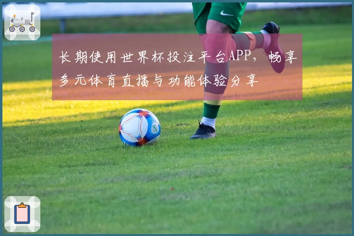长期使用世界杯投注平台APP，畅享多元体育直播与功能体验分享
