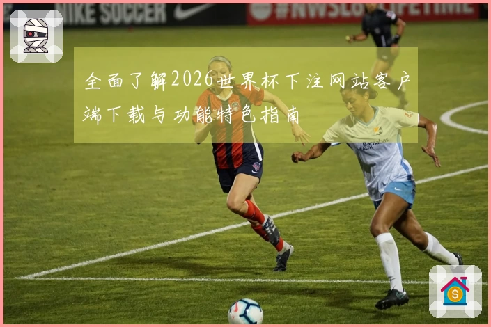 全面了解2026世界杯下注网站客户端下载与功能特色指南