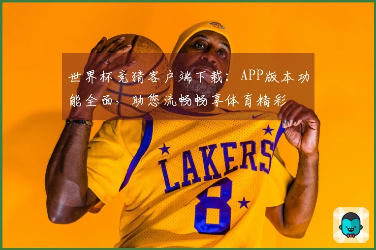 世界杯竞猜客户端下载：APP版本功能全面，助您流畅畅享体育精彩