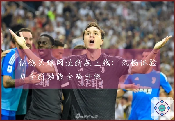亿德买球网址新版上线：流畅体验与全新功能全面升级