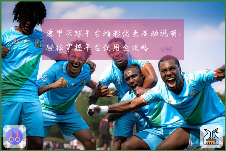 意甲买球平台精彩优惠活动说明，轻松掌握平台使用全攻略