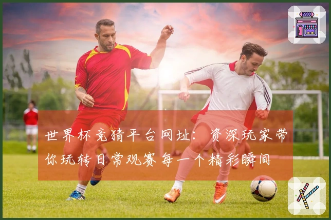 世界杯竞猜平台网址：资深玩家带你玩转日常观赛每一个精彩瞬间