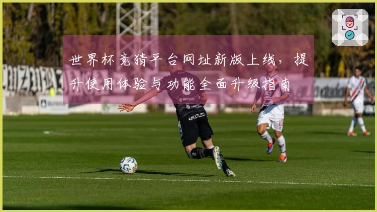 世界杯竞猜平台网址新版上线,提升使用体验与功能全面升级指南