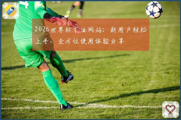 2026世界杯下注网站：新用户轻松上手，全方位使用体验分享