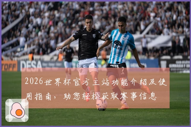 2026世界杯官方主站功能介绍及使用指南，助您轻松获取赛事信息
