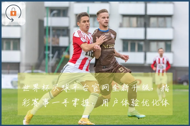 世界杯买球平台官网全新升级，精彩赛事一手掌握，用户体验优化体验。