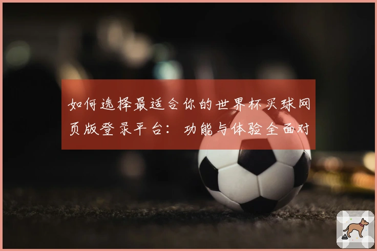 如何选择最适合你的世界杯买球网页版登录平台：功能与体验全面对比分析