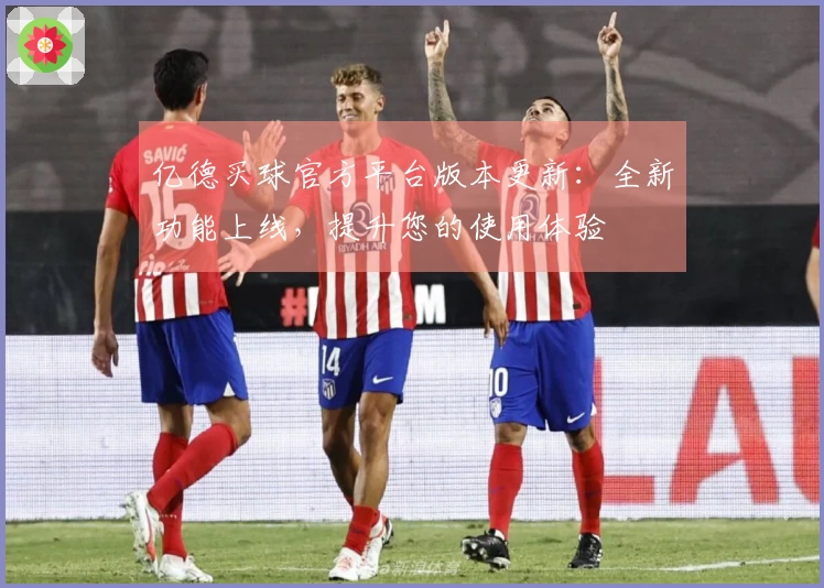 亿德买球官方平台版本更新:全新功能上线,提升您的使用体验