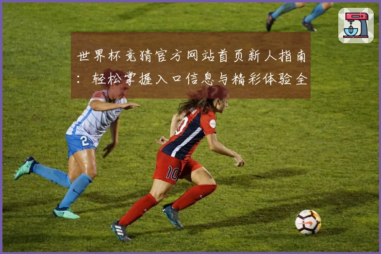 世界杯竞猜官方网站首页新人指南：轻松掌握入口信息与精彩体验全方位指引