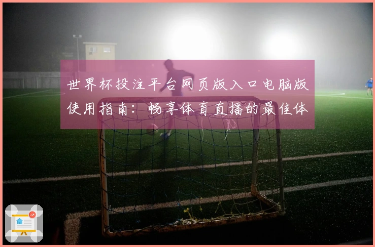 世界杯投注平台网页版入口电脑版使用指南：畅享体育直播的最佳体验与功能介绍