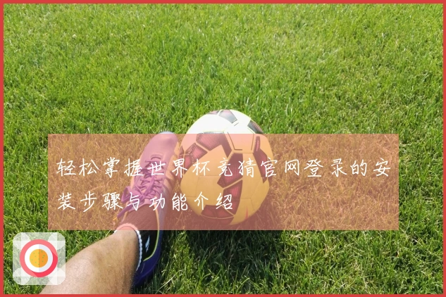 轻松掌握世界杯竞猜官网登录的安装步骤与功能介绍