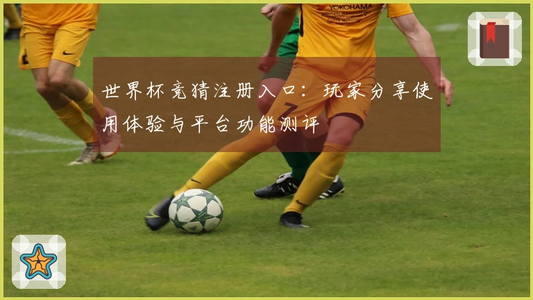 世界杯竞猜注册入口：玩家分享使用体验与平台功能测评