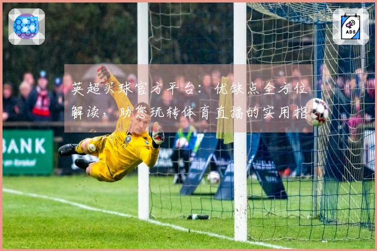 英超买球官方平台：优缺点全方位解读，助您玩转体育直播的实用指南