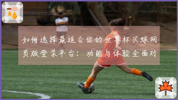 如何选择最适合你的世界杯买球网页版登录平台：功能与体验全面对比分析